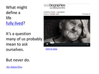 click to play
What might
define a
life
fully lived?
It’s a question
many of us probably
mean to ask
ourselves.
But never do.
-Nic Askew films
 