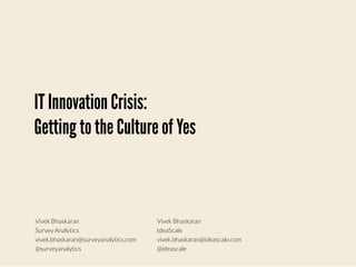 Vivek Bhaskaran
IdeaScale
vivek.bhaskaran@ideascale.com
@ideascale
IT Innovation Crisis:
Getting to the Culture of Yes
Vivek Bhaskaran
Survey Analytics
vivek.bhaskaran@surveyanalytics.com
@surveyanalytics
 