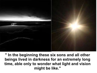 " In the beginning these six sons and all other beings lived in darkness for an extremely long time, able only to wonder what light and vision might be like." 