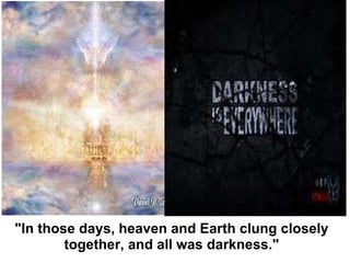 "In those days, heaven and Earth clung closely together, and all was darkness." 