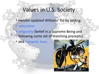 Values in U.S. Society
• Henslin updated Williams’ list by adding:
• education
• religiosity (belief in a Supreme Being and
  following some set of matching precepts)
• and romantic love.
 