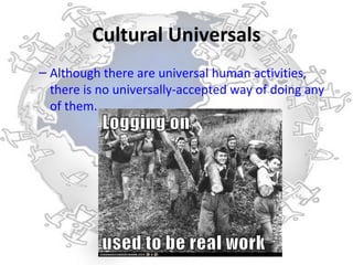 Cultural Universals
– Although there are universal human activities,
  there is no universally-accepted way of doing any
  of them.
 