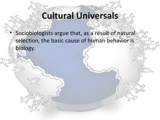 Cultural Universals
• Sociobiologists argue that, as a result of natural
  selection, the basic cause of human behavior is
  biology.
 