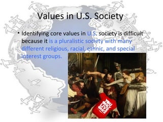 Values in U.S. Society
• Identifying core values in U.S. society is difficult
  because it is a pluralistic society with many
  different religious, racial, ethnic, and special
  interest groups.
 