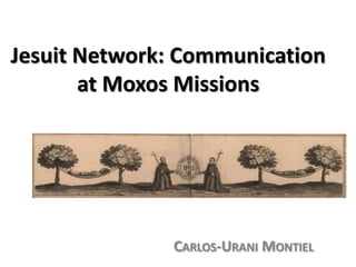 Jesuit Network: Communication at Moxos Missions Carlos-Urani Montiel 