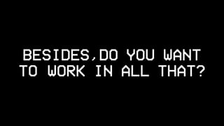 BESIDES,DO YOU WANT
TO WORK IN ALL THAT?
 