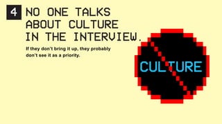 4 NO ONE TALKS
ABOUT CULTURE
IN THE INTERVIEW.
If they don’t bring it up, they probably
don’t see it as a priority.
CULTURE
 