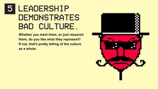 Whether you meet them, or just research
them, do you like what they represent?
If not, that’s pretty telling of the culture
as a whole.
5 LEADERSHIP
DEMONSTRATES
BAD CULTURE.
 