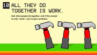 Ask what people do together, and if the answer
is only “work,” you’ve got a problem.
10 ALL THEY DO
TOGETHER IS WORK.
 
