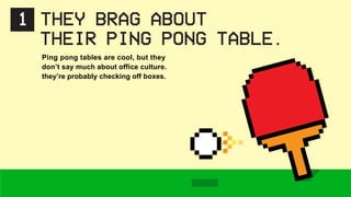 1 THEY BRAG ABOUT
THEIR PING PONG TABLE.
Ping pong tables are cool, but they
don’t say much about office culture.
they’re probably checking off boxes.
 