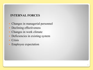 INTERNAL FORCES
 Changes in managerial personnel
 Declining effectiveness
 Changes in work climate
 Deficiencies in existing system
 Crisis
 Employee expectation
11
 