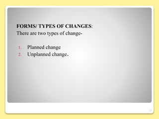 FORMS/ TYPES OF CHANGES:
There are two types of change-
1. Planned change
2. Unplanned change.
13
 