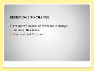 RESISTANCE TO CHANGE:
There are two sources of resistance to change:
 Individual Resistance.
 Organizational Resistance
15
 