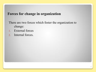 Forces for change in organization
There are two forces which foster the organization to
change:
1. External forces
2. Internal forces.
9
 