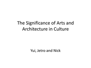 The Significance of Arts and Architecture in Culture Yui, Jetro and Nick 