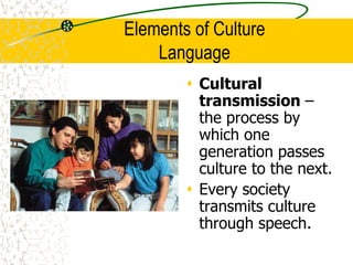 Elements of Culture
Language
 Cultural
transmission –
the process by
which one
generation passes
culture to the next.
 Every society
transmits culture
through speech.
 