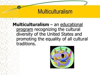 Multiculturalism
Multiculturalism – an educational
program recognizing the cultural
diversity of the United States and
promoting the equality of all cultural
traditions.
 