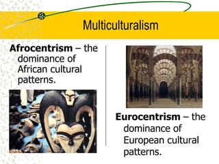 Multiculturalism
Eurocentrism – the
dominance of
European cultural
patterns.
Afrocentrism – the
dominance of
African cultural
patterns.
 