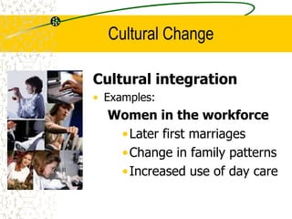 Cultural Change
Cultural integration
• Examples:
Women in the workforce
•Later first marriages
•Change in family patterns
•Increased use of day care
 