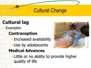 Cultural Change
Cultural lag
• Examples:
Contraception
•Increased availability
•Use by adolescents
Medical Advances
•Little or no ability to provide higher
quality of life
 