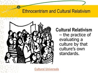 Ethnocentrism and Cultural Relativism
Cultural Relativism
– the practice of
evaluating a
culture by that
culture’s own
standards.
Cultural Universals
 