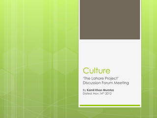 Culture
‘The Lahore Project’
Discussion Forum Meeting
By Kamil Khan Mumtaz
Dated: Nov.14th 2012
 
