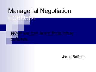 Managerial Negotiation ECBU584 What we can learn from other cultures… Jason Reifman 