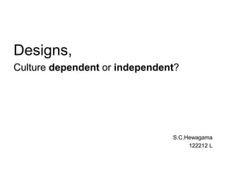 Designs,
Culture dependent or independent?
S.C.Hewagama
122212 L
 