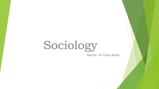 Sociology
Teacher :Dr Siraaj Bashir
 