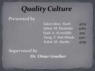 Presented by  Salem Idres  Alorfi          4274 Salem .M. Elsubeihi       4260 Saad .A. Al werfally         4191ِ Farag .Y. Abd Alhade     4310 Kaled .M. Alaribe           4239    Supervised by Dr. Omar Gnaiber  Quality Culture 