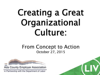Creating a Great
Organizational
Culture:
From Concept to Action
October 27, 2015
 
