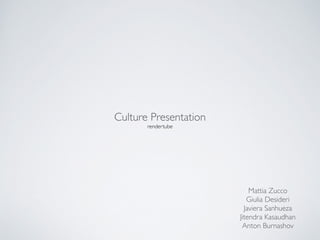 Culture Presentation!
rendertube
Mattia Zucco!
Giulia Desideri!
Javiera Sanhueza!
Jitendra Kasaudhan!
Anton Burnashov
 