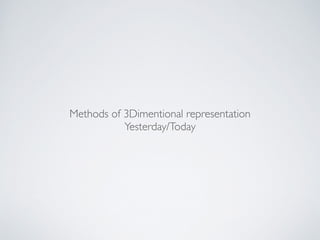 Methods of 3Dimentional representation!
Yesterday/Today
 
