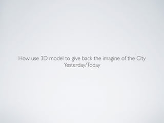 How use 3D model to give back the imagine of the City!
Yesterday/Today
 