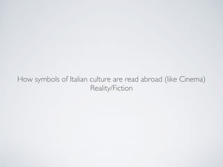 How symbols of Italian culture are read abroad (like Cinema)!
Reality/Fiction
 