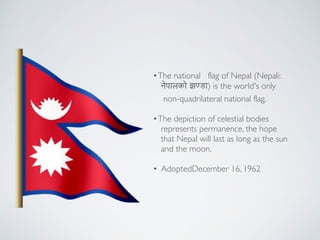 ?The?national flag?of?Nepal?(Nepali: !
!????? ?(??) is the world's only!
non-quadrilateral?national flag.!
!
?The depiction of celestial bodies !
represents permanence, the hope !
that Nepal will last as long as the sun !
and the moon.!
!
? AdoptedDecember 16, 1962
 
