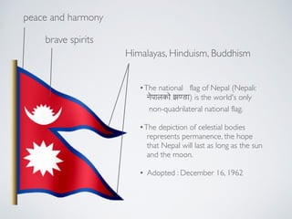 Himalayas, Hinduism, Buddhism
?The?national flag?of?Nepal?(Nepali: !
!????? ?(??) is the world's only!
non-quadrilateral?national flag.!
!
?The depiction of celestial bodies !
represents permanence, the hope !
that Nepal will last as long as the sun !
and the moon.!
!
? Adopted : December 16, 1962
?peace and harmony
?brave spirits
 