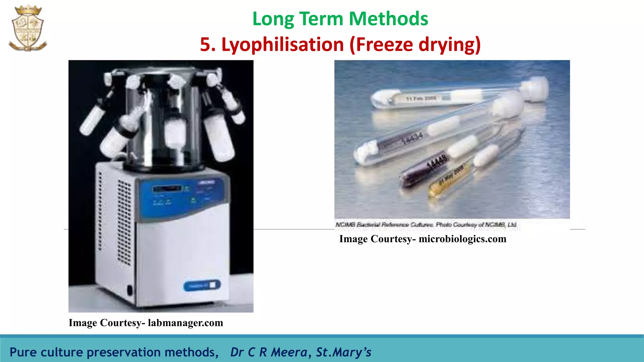 Pure culture preservation methods, Dr C R Meera, St.Mary’s
Long Term Methods
5. Lyophilisation (Freeze drying)
Image Courtesy- labmanager.com
Image Courtesy- microbiologics.com
 