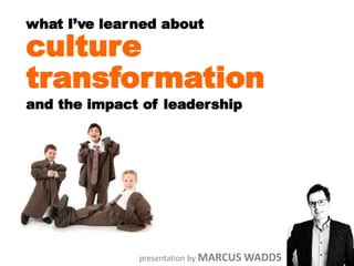 what I’ve learned about
culture
transformation
and the impact of leadership
presentation by MARCUS WADDS
 