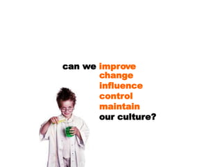 can we improve
change
influence
control
maintain
our culture?
 