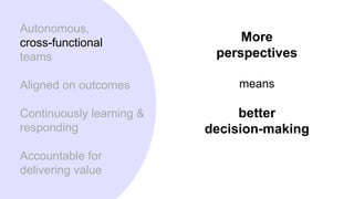 Autonomous,
cross-functional
teams
Aligned on outcomes
Continuously learning &
responding
Accountable for
delivering value
More
perspectives
means
better
decision-making
 