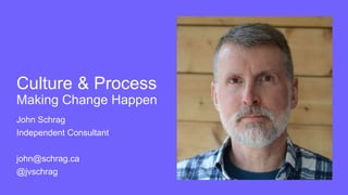 Culture & Process
Making Change Happen
John Schrag
Independent Consultant
john@schrag.ca
@jvschrag
 