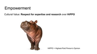 Empowerment
Cultural Value: Respect for expertise and research over HiPPO
HiPPO = Highest-Paid Person’s Opinion
 