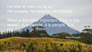 He aha te mea nui te ao?
He tangata, he tangata, he tangata.
What is the most important thing in the
world? It is people, ...