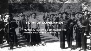 FORM OF GOVERNMENT
My family is from a Communist. The
head is now Prime Minister.
 
