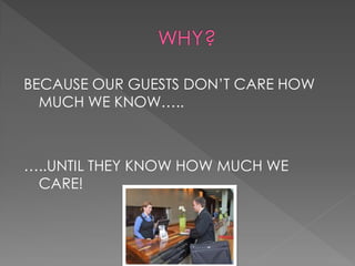 BECAUSE OUR GUESTS DON’T CARE HOW
  MUCH WE KNOW…..



…..UNTIL THEY KNOW HOW MUCH WE
 CARE!
 