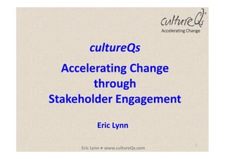 1
Eric Lynn ● www.cultureQs.com
Accelerating Change
cultureQs
Accelerating Change
through
Stakeholder Engagement
Eric Lynn
 