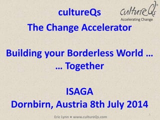 1
Eric Lynn ● www.cultureQs.com
Accelerating Change
The Change Accelerator
Building your Borderless World …
… Together
ISAGA
Dornbirn, Austria 8th July 2014
cultureQs
 