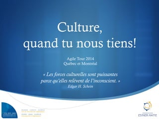 S
Culture,
quand tu nous tiens!
Agile Tour 2014
Québec et Montréal
« Les forces culturelles sont puissantes
parce qu’elles relèvent de l’inconscient. »
Edgar H. Schein
 