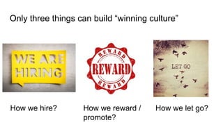 Only three things can build “winning culture”
How we hire? How we reward /
promote?
How we let go?
 